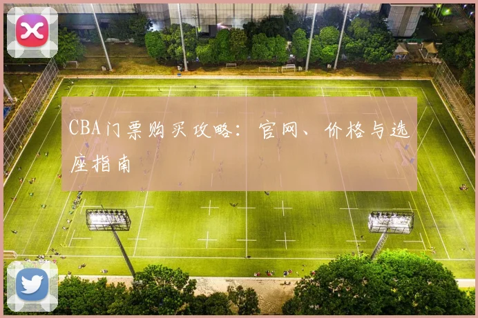 CBA门票购买攻略:官网、价格与选座指南