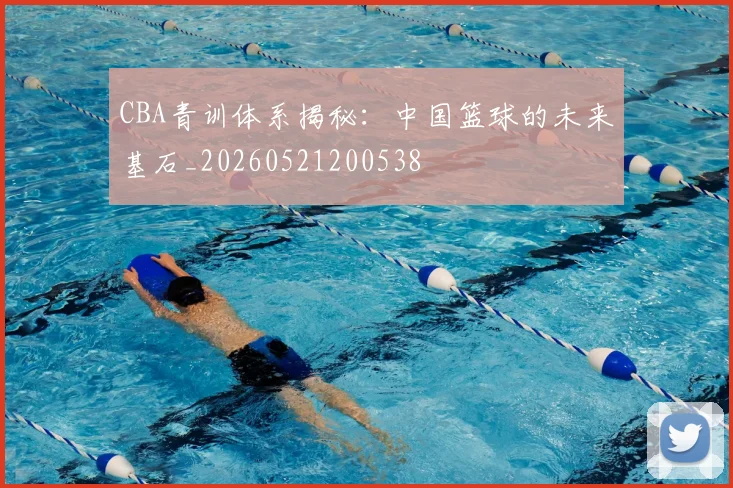 CBA青训体系揭秘:中国篮球的未来基石_20260521200538