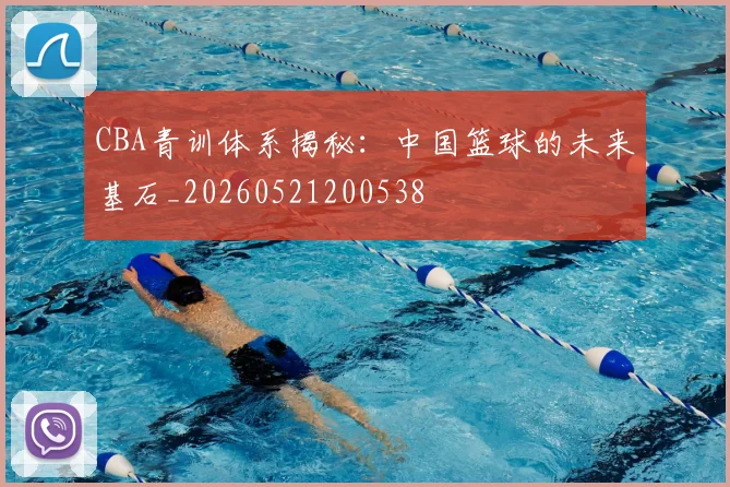 CBA青训体系揭秘:中国篮球的未来基石_20260521200538