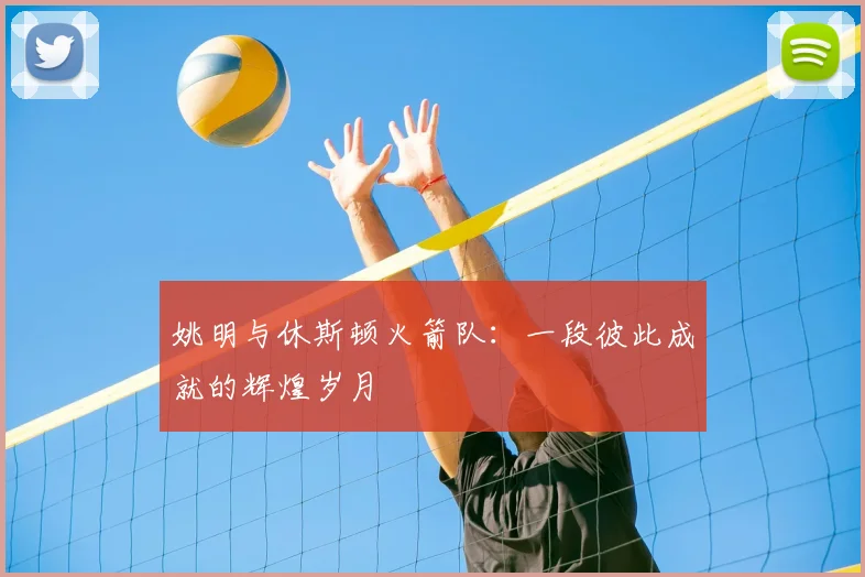 姚明与休斯顿火箭队:一段彼此成就的辉煌岁月