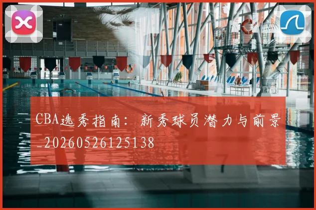 CBA选秀指南:新秀球员潜力与前景_20260526125138