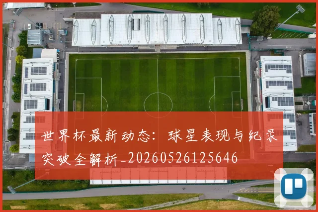 世界杯最新动态：球星表现与纪录突破全解析_20260526125646