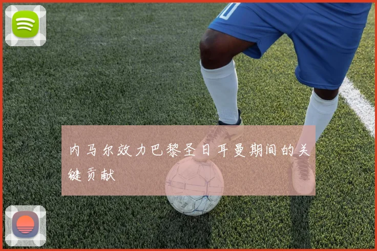 内马尔效力巴黎圣日耳曼期间的关键贡献