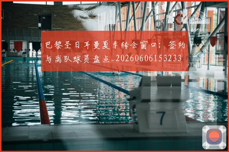 巴黎圣日耳曼夏季转会窗口:签约与离队球员盘点_20260606153233