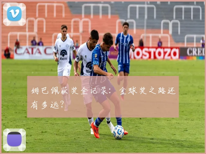 姆巴佩获奖全记录:金球奖之路还有多远?