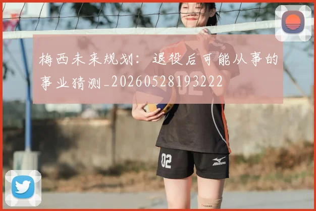 梅西未来规划：退役后可能从事的事业猜测_20260528193222