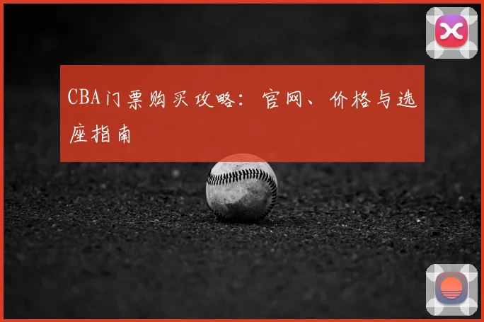 CBA门票购买攻略:官网、价格与选座指南