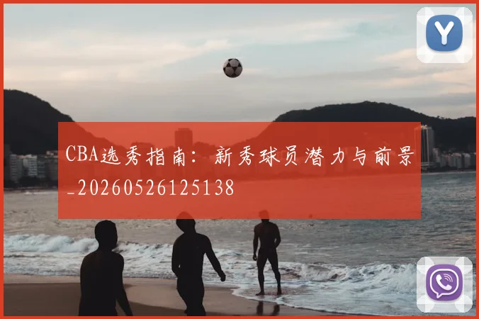 CBA选秀指南:新秀球员潜力与前景_20260526125138