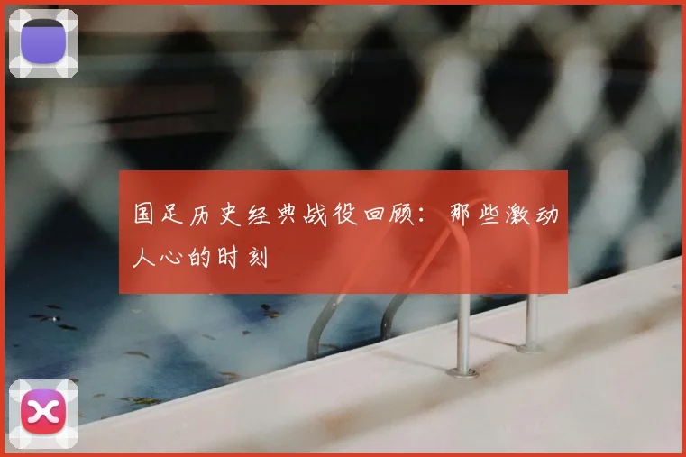 国足历史经典战役回顾:那些激动人心的时刻