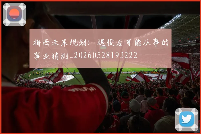 梅西未来规划：退役后可能从事的事业猜测_20260528193222
