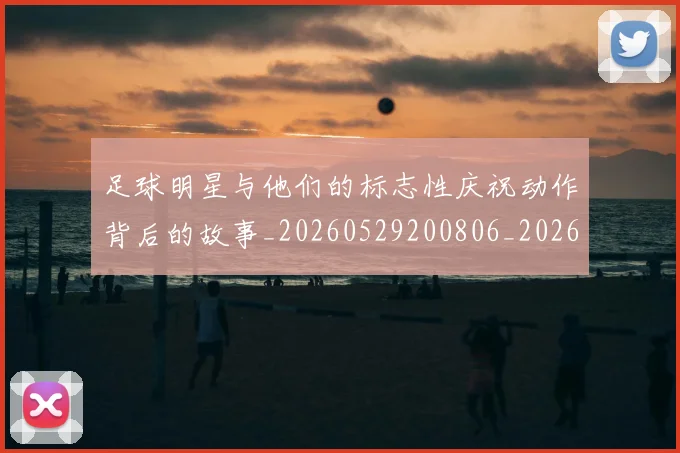 足球明星与他们的标志性庆祝动作背后的故事_20260529200806_20260703182021