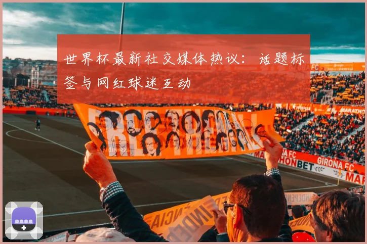 世界杯最新社交媒体热议:话题标签与网红球迷互动