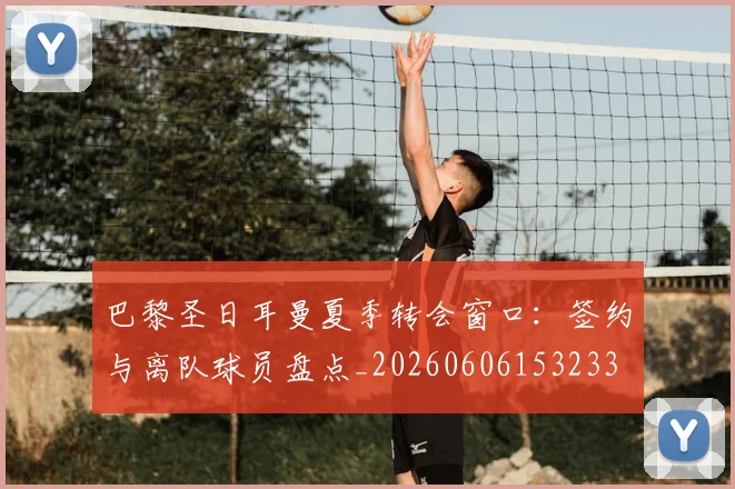 巴黎圣日耳曼夏季转会窗口:签约与离队球员盘点_20260606153233