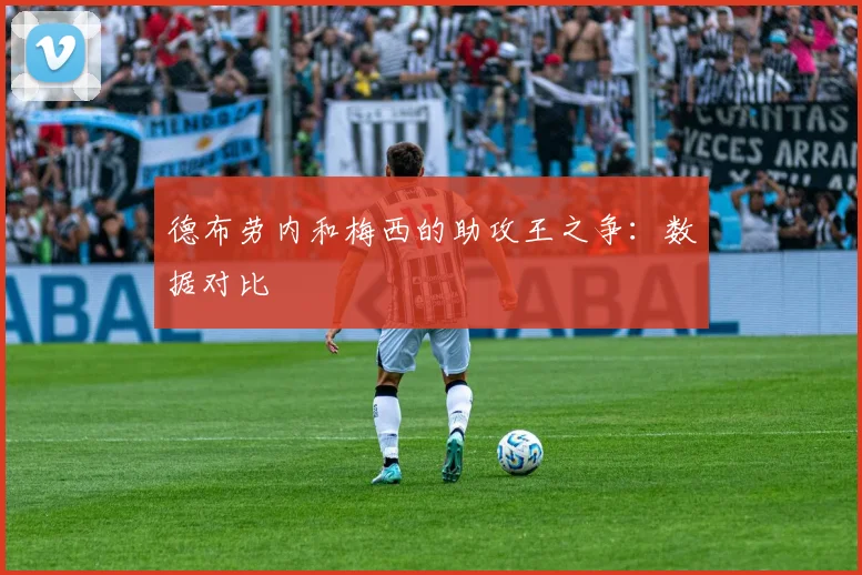德布劳内和梅西的助攻王之争：数据对比
